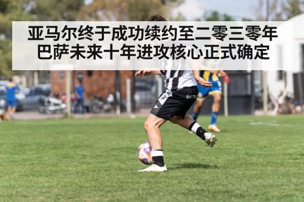 亚马尔终于成功续约至二零三零年巴萨未来十年进攻核心正式确定