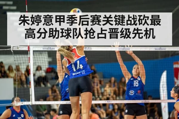 朱婷意甲季后赛关键战砍最高分助球队抢占晋级先机