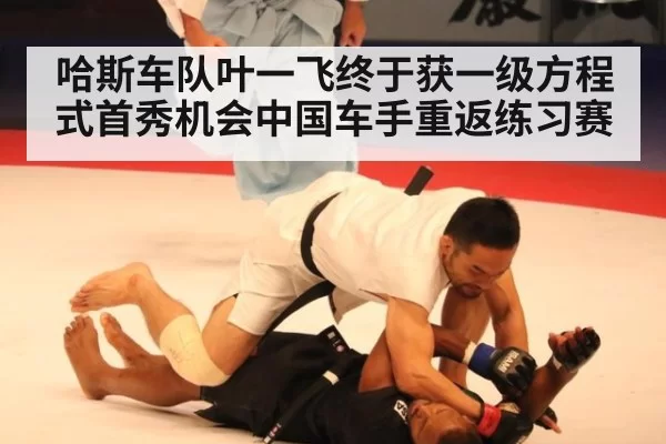 哈斯车队叶一飞终于获一级方程式首秀机会中国车手重返练习赛