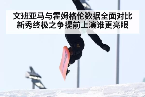 文班亚马与霍姆格伦数据全面对比 新秀终极之争提前上演谁更亮眼