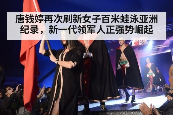 唐钱婷再次刷新女子百米蛙泳亚洲纪录，新一代领军人正强势崛起
