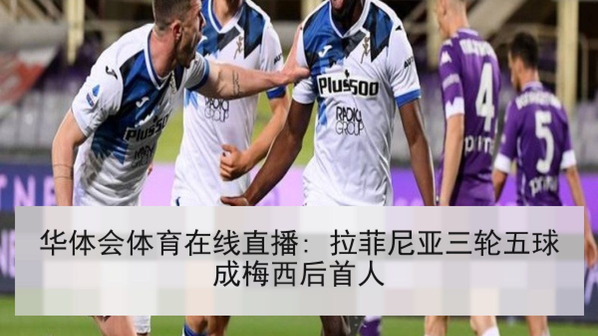 华体会体育在线直播: 拉菲尼亚三轮五球成梅西后首人 华体会体育在线直播: 拉菲尼亚三轮五球成梅西后首人