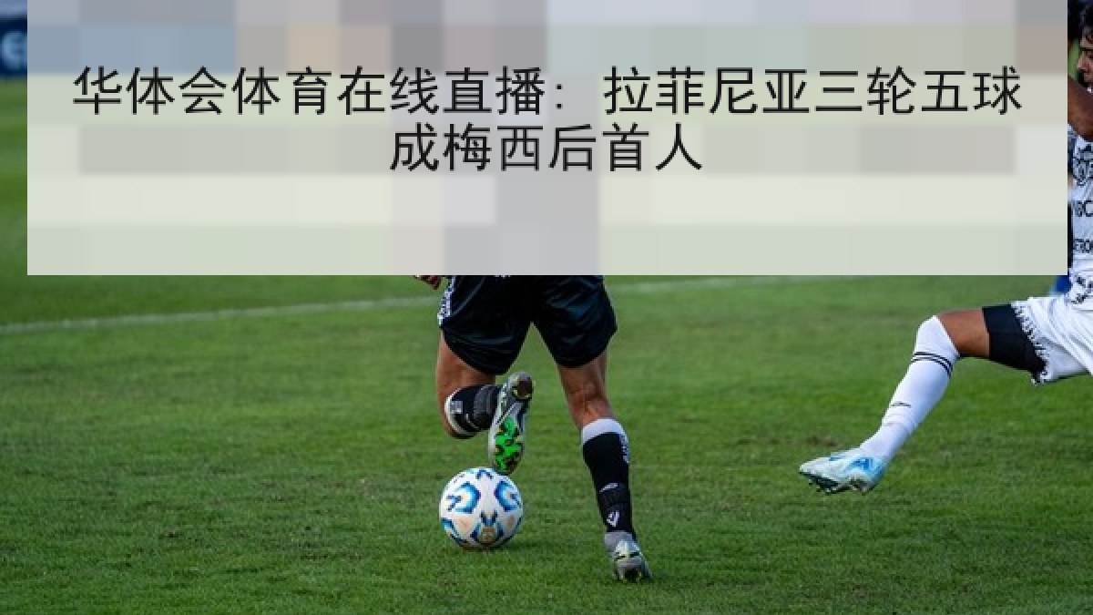 华体会体育在线直播: 拉菲尼亚三轮五球成梅西后首人