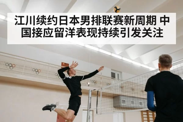 江川续约日本男排联赛新周期 中国接应留洋表现持续引发关注
