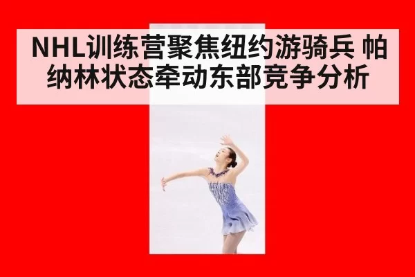 NHL训练营聚焦纽约游骑兵 帕纳林状态牵动东部竞争分析