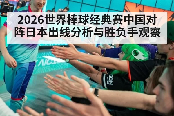 2026世界棒球经典赛中国对阵日本出线分析与胜负手观察